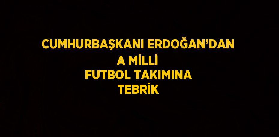 CUMHURBAŞKANI ERDOĞAN’DAN A MİLLİ FUTBOL TAKIMINA TEBRİK