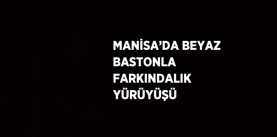 MANİSA’DA BEYAZ BASTONLA FARKINDALIK YÜRÜYÜŞÜ