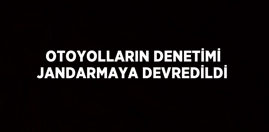 OTOYOLLARIN DENETİMİ JANDARMAYA DEVREDİLDİ