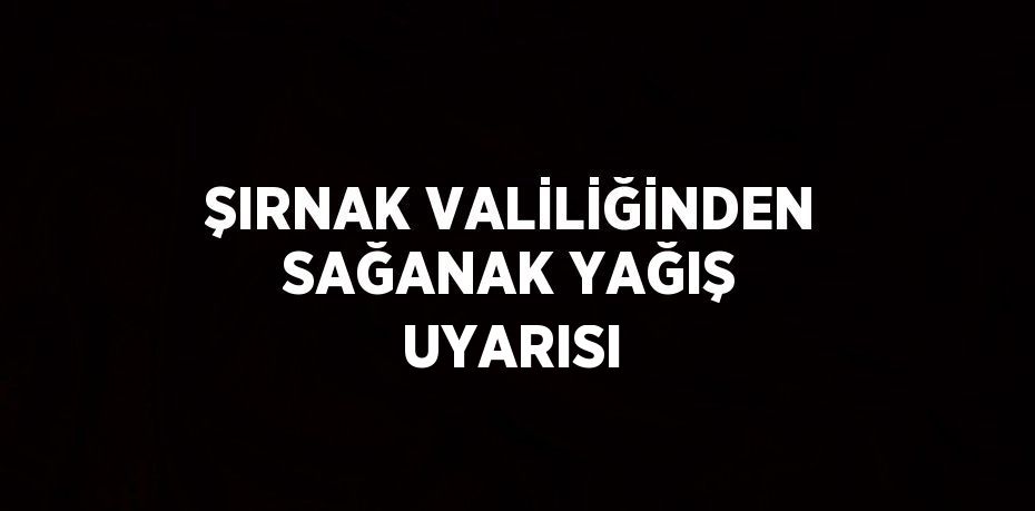 ŞIRNAK VALİLİĞİNDEN SAĞANAK YAĞIŞ UYARISI