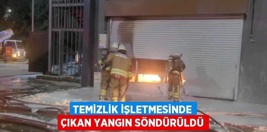 TEMİZLİK İŞLETMESİNDE ÇIKAN YANGIN SÖNDÜRÜLDÜ