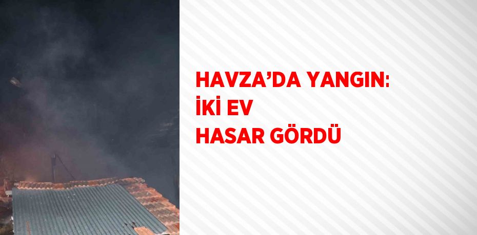 HAVZA’DA YANGIN: İKİ EV HASAR GÖRDÜ