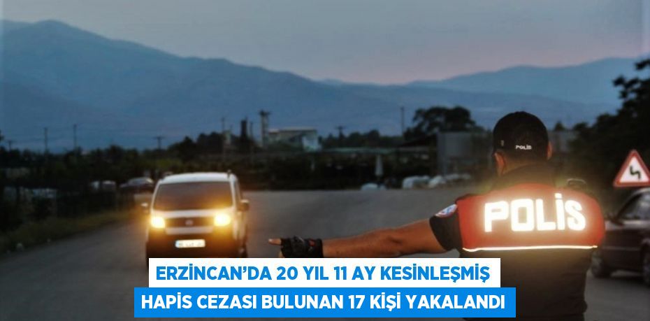 ERZİNCAN’DA 20 YIL 11 AY KESİNLEŞMİŞ HAPİS CEZASI BULUNAN 17 KİŞİ YAKALANDI