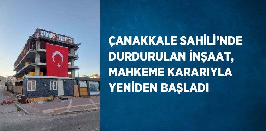 ÇANAKKALE SAHİLİ’NDE DURDURULAN İNŞAAT, MAHKEME KARARIYLA YENİDEN BAŞLADI