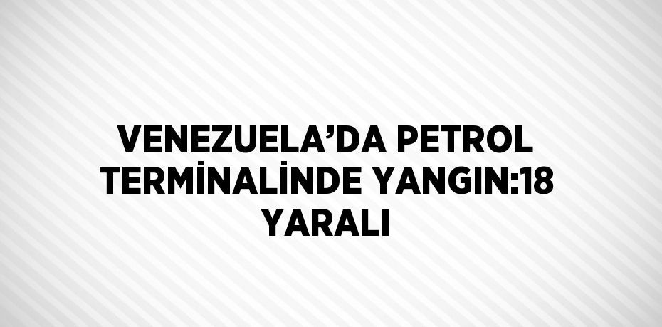 VENEZUELA’DA PETROL TERMİNALİNDE YANGIN:18 YARALI