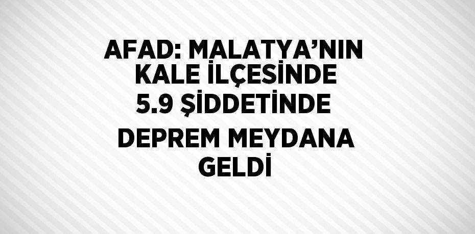 AFAD: MALATYA’NIN KALE İLÇESİNDE 5.9 ŞİDDETİNDE DEPREM MEYDANA GELDİ