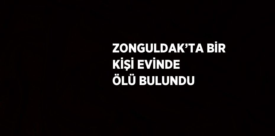 ZONGULDAK’TA BİR KİŞİ EVİNDE ÖLÜ BULUNDU