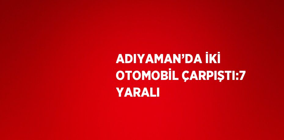 ADIYAMAN’DA İKİ OTOMOBİL ÇARPIŞTI:7 YARALI