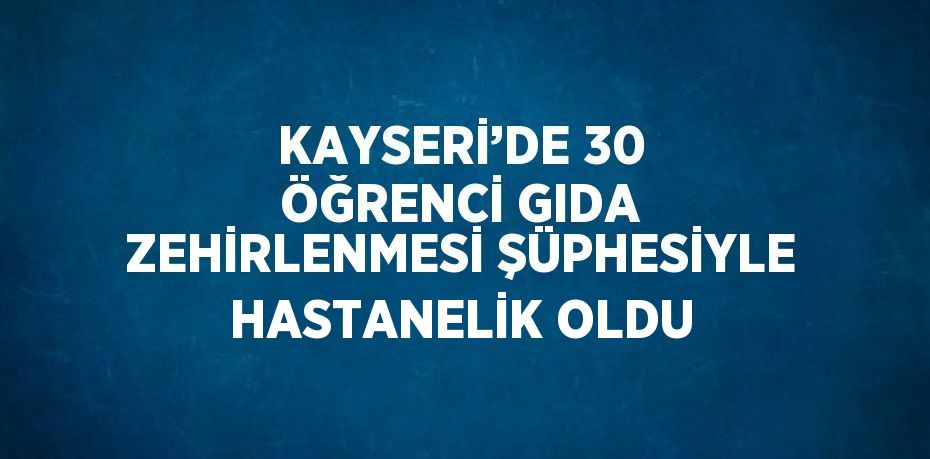 KAYSERİ’DE 30 ÖĞRENCİ GIDA ZEHİRLENMESİ ŞÜPHESİYLE HASTANELİK OLDU