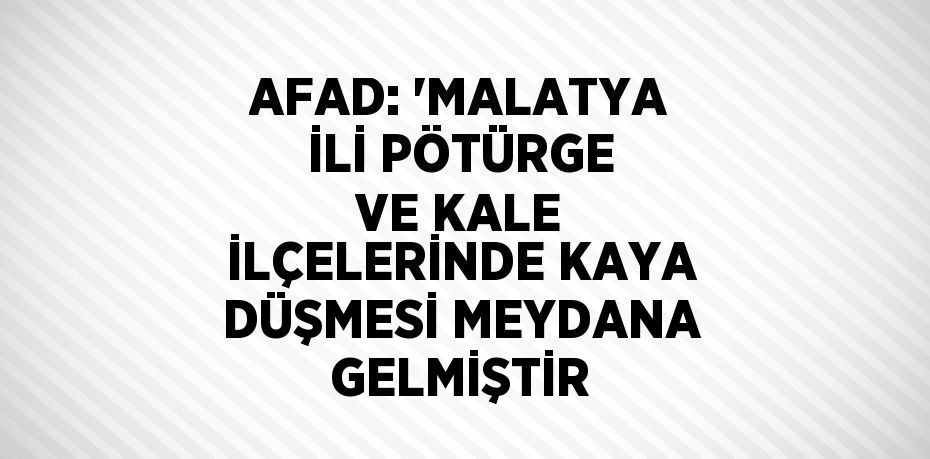 AFAD: 'MALATYA İLİ PÖTÜRGE VE KALE İLÇELERİNDE KAYA DÜŞMESİ MEYDANA GELMİŞTİR