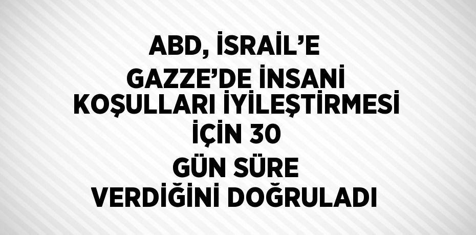 ABD, İSRAİL’E GAZZE’DE İNSANİ KOŞULLARI İYİLEŞTİRMESİ İÇİN 30 GÜN SÜRE VERDİĞİNİ DOĞRULADI