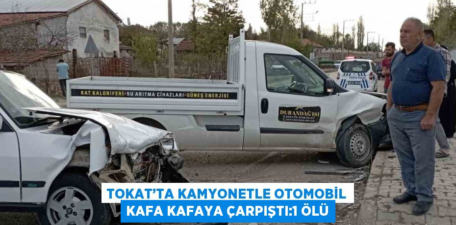 TOKAT’TA KAMYONETLE OTOMOBİL KAFA KAFAYA ÇARPIŞTI:1 ÖLÜ