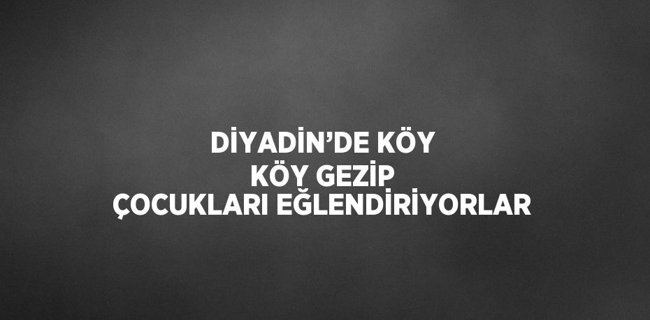 DİYADİN’DE KÖY KÖY GEZİP ÇOCUKLARI EĞLENDİRİYORLAR