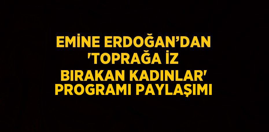 EMİNE ERDOĞAN’DAN 'TOPRAĞA İZ BIRAKAN KADINLAR' PROGRAMI PAYLAŞIMI