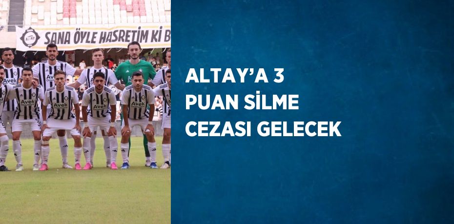 ALTAY’A 3 PUAN SİLME CEZASI GELECEK