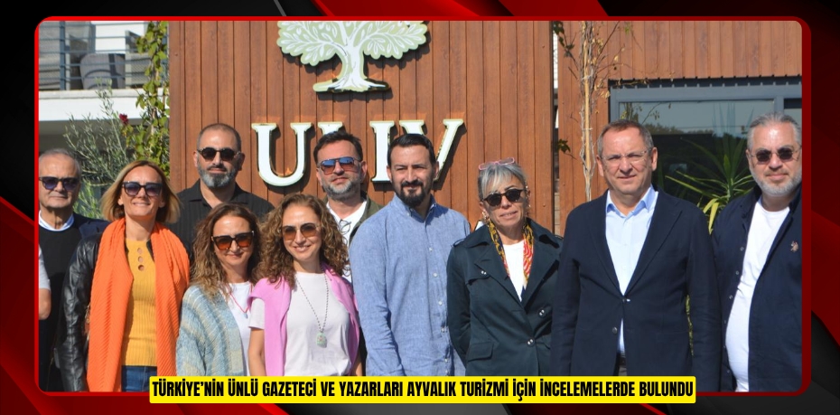 TÜRKİYE’NİN ÜNLÜ GAZETECİ VE YAZARLARI AYVALIK TURİZMİ İÇİN İNCELEMELERDE BULUNDU