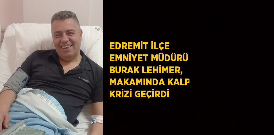 EDREMİT İLÇE EMNİYET MÜDÜRÜ BURAK LEHİMER, MAKAMINDA KALP KRİZİ GEÇİRDİ