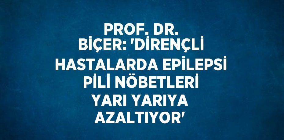 PROF. DR. BİÇER: 'DİRENÇLİ HASTALARDA EPİLEPSİ PİLİ NÖBETLERİ YARI YARIYA AZALTIYOR'