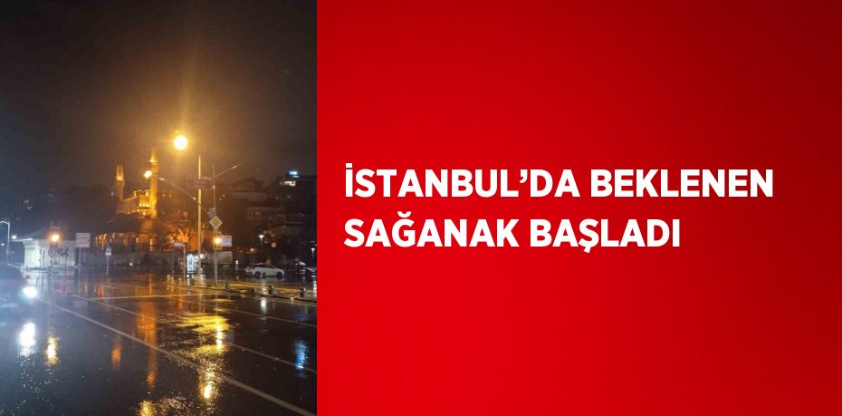 İSTANBUL’DA BEKLENEN SAĞANAK BAŞLADI