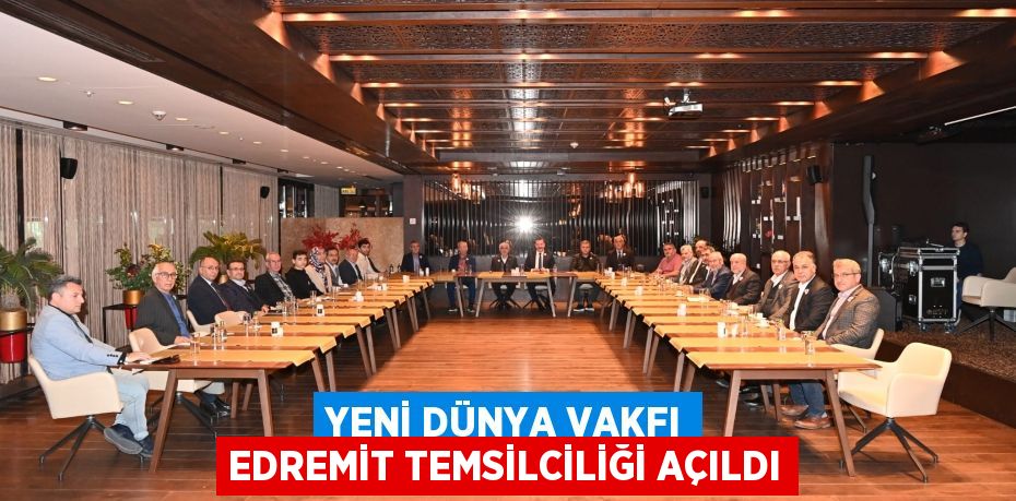 YENİ DÜNYA VAKFI EDREMİT TEMSİLCİLİĞİ AÇILDI