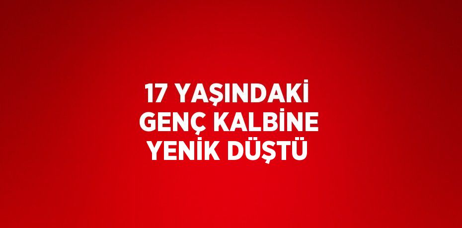 17 YAŞINDAKİ GENÇ KALBİNE YENİK DÜŞTÜ