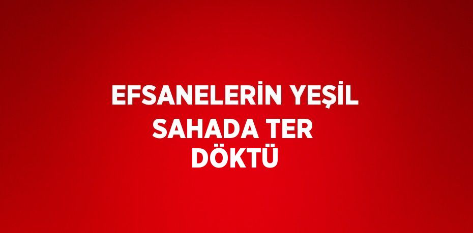 EFSANELERİN YEŞİL SAHADA TER DÖKTÜ