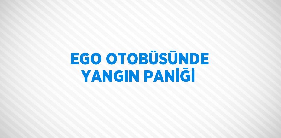 EGO OTOBÜSÜNDE YANGIN PANİĞİ