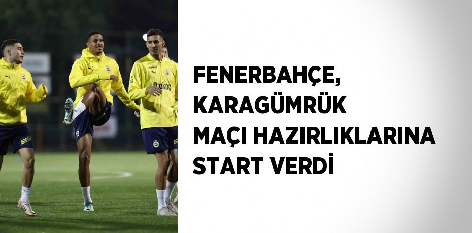 FENERBAHÇE, KARAGÜMRÜK MAÇI HAZIRLIKLARINA START VERDİ