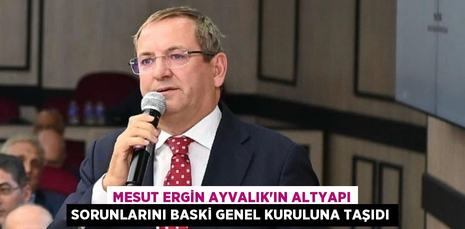 MESUT ERGİN AYVALIK’IN ALTYAPI SORUNLARINI BASKİ GENEL KURULUNA TAŞIDI