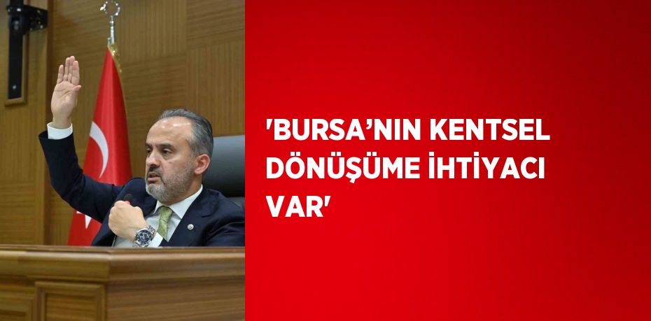 'BURSA’NIN KENTSEL DÖNÜŞÜME İHTİYACI VAR'