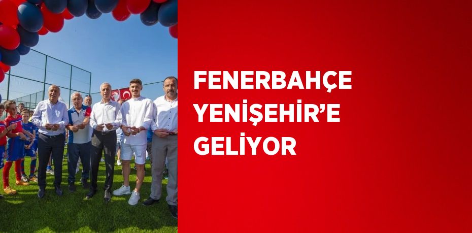 FENERBAHÇE YENİŞEHİR’E GELİYOR