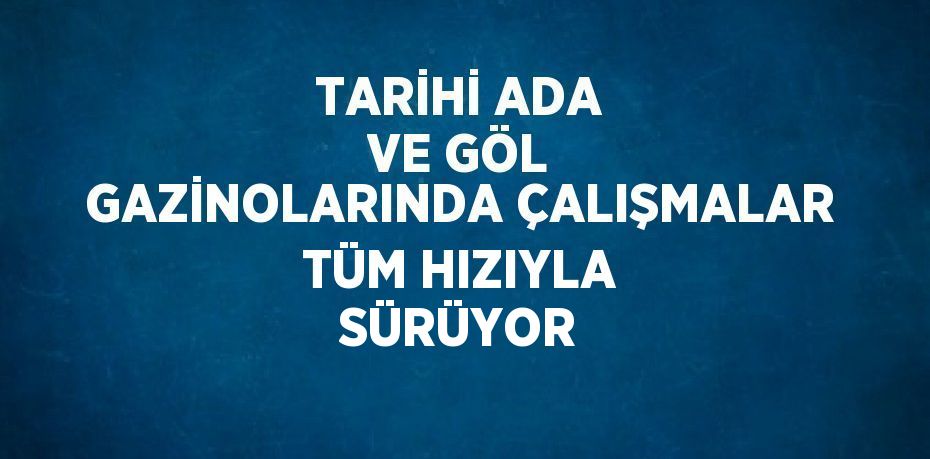 TARİHİ ADA VE GÖL GAZİNOLARINDA ÇALIŞMALAR TÜM HIZIYLA SÜRÜYOR