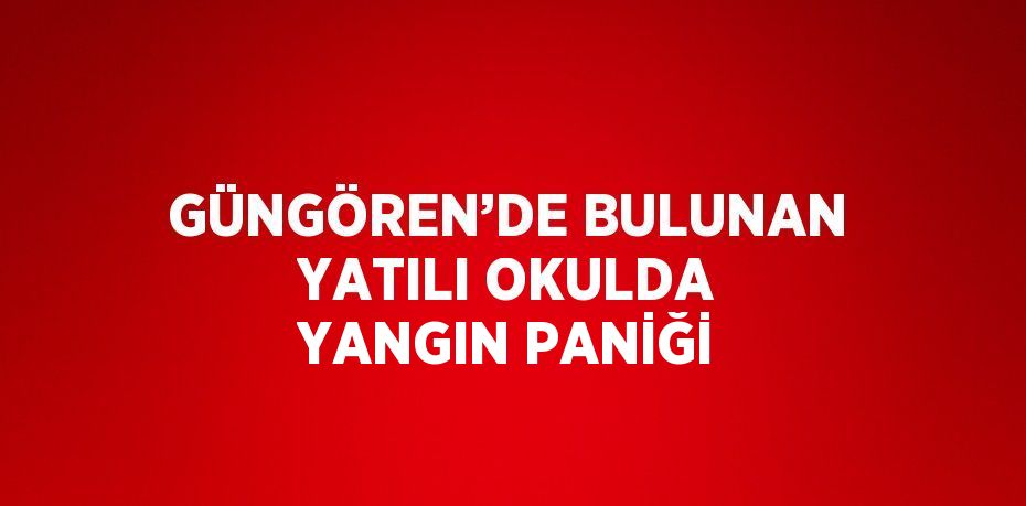 GÜNGÖREN’DE BULUNAN YATILI OKULDA YANGIN PANİĞİ