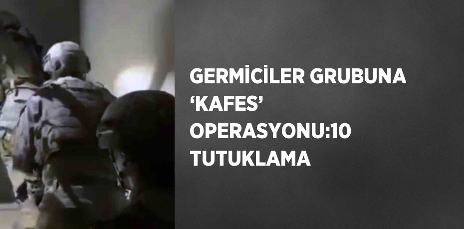 GERMİCİLER GRUBUNA ‘KAFES’ OPERASYONU:10 TUTUKLAMA