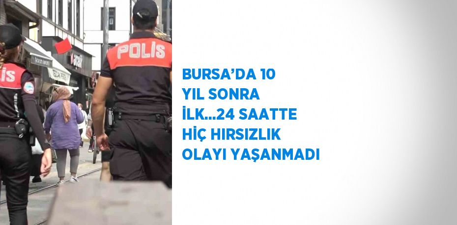 BURSA’DA 10 YIL SONRA İLK...24 SAATTE HİÇ HIRSIZLIK OLAYI YAŞANMADI