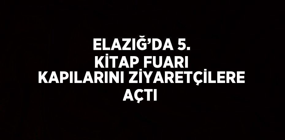 ELAZIĞ’DA 5. KİTAP FUARI KAPILARINI ZİYARETÇİLERE AÇTI