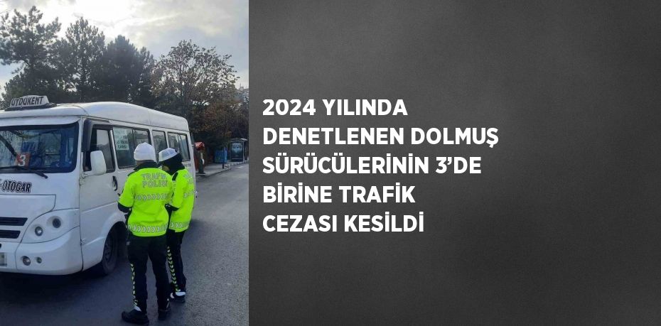 2024 YILINDA DENETLENEN DOLMUŞ SÜRÜCÜLERİNİN 3’DE BİRİNE TRAFİK CEZASI KESİLDİ