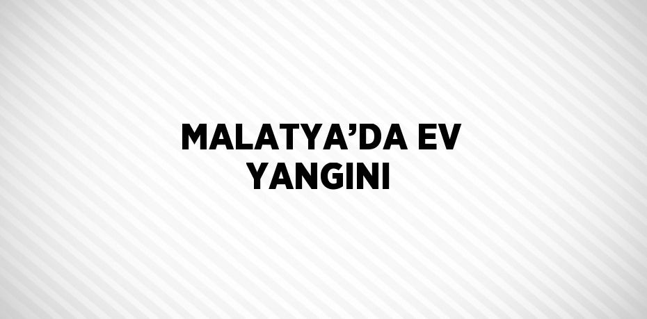 MALATYA’DA EV YANGINI