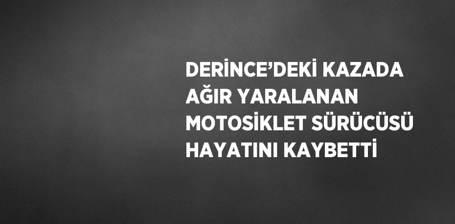 DERİNCE’DEKİ KAZADA AĞIR YARALANAN MOTOSİKLET SÜRÜCÜSÜ HAYATINI KAYBETTİ