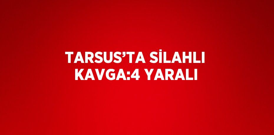 TARSUS’TA SİLAHLI KAVGA:4 YARALI