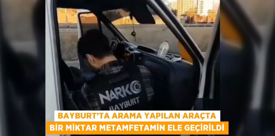 BAYBURT’TA ARAMA YAPILAN ARAÇTA BİR MİKTAR METAMFETAMİN ELE GEÇİRİLDİ