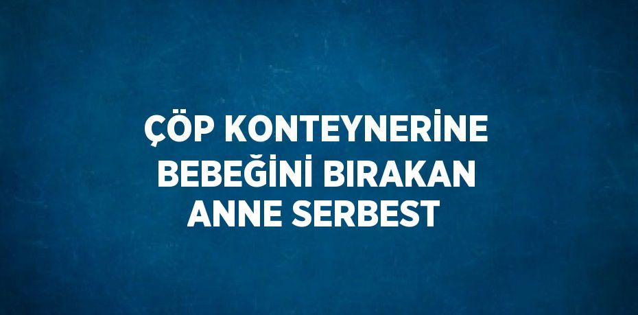 ÇÖP KONTEYNERİNE BEBEĞİNİ BIRAKAN ANNE SERBEST