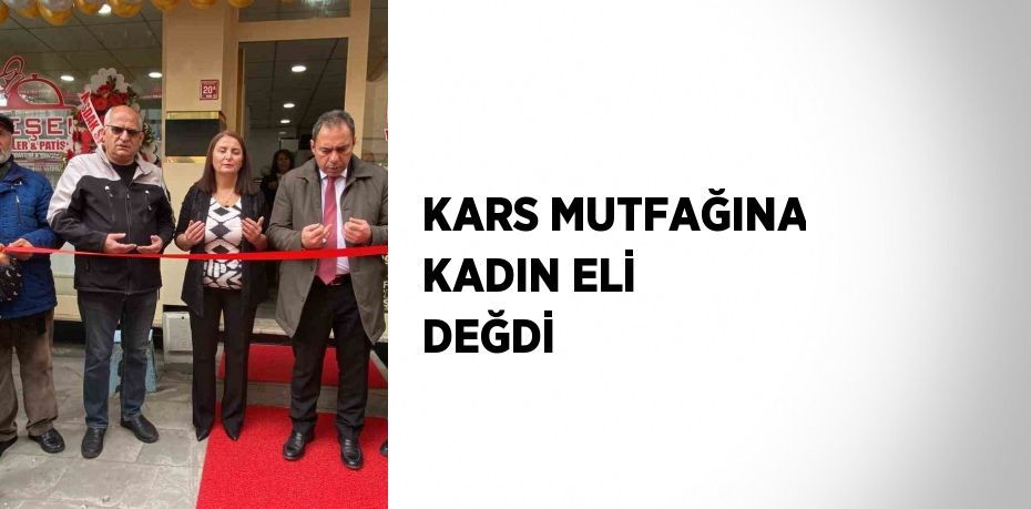 KARS MUTFAĞINA KADIN ELİ DEĞDİ