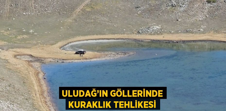 ULUDAĞ’IN GÖLLERİNDE KURAKLIK TEHLİKESİ