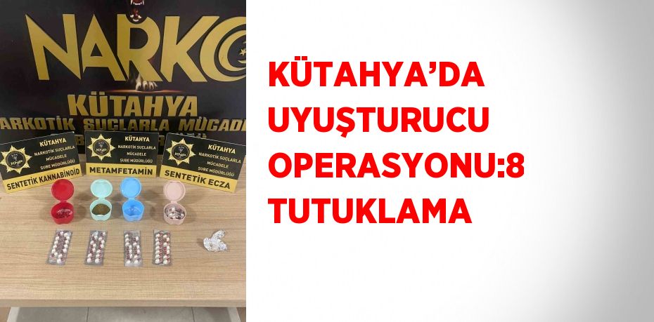 KÜTAHYA’DA UYUŞTURUCU OPERASYONU:8 TUTUKLAMA