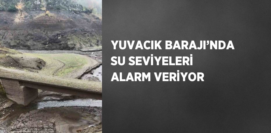 YUVACIK BARAJI’NDA SU SEVİYELERİ ALARM VERİYOR