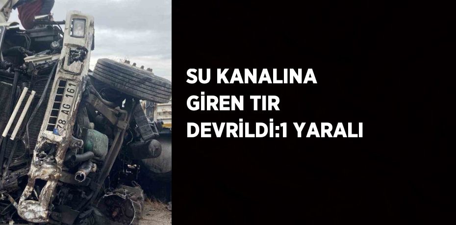 SU KANALINA GİREN TIR DEVRİLDİ:1 YARALI