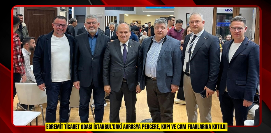 Edremit Ticaret Odası İstanbul’daki Avrasya Pencere, Kapı ve Cam Fuarlarına katıldı