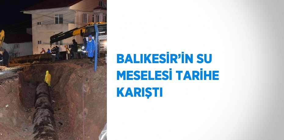 BALIKESİR’İN SU MESELESİ TARİHE KARIŞTI