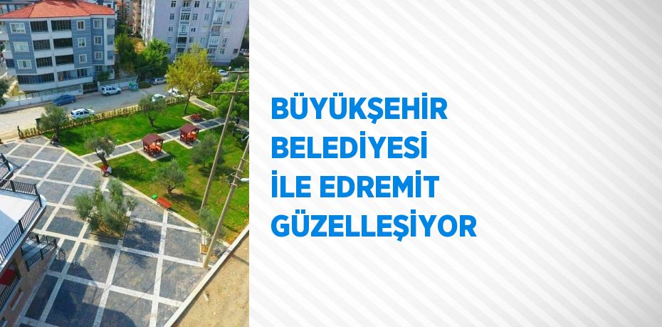 BÜYÜKŞEHİR BELEDİYESİ İLE EDREMİT GÜZELLEŞİYOR